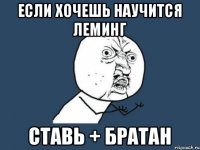 если хочешь научится леминг ставь + братан