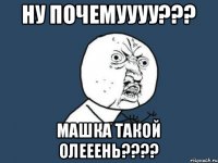 Ну почемуууу??? машка такой олееень????