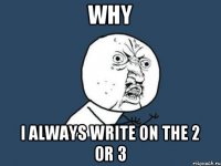 why I always write on the 2 or 3