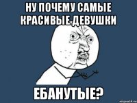 Ну ПОЧЕМУ САМЫЕ КРАСИВЫЕ ДЕВУШКИ ЕБАНУТЫЕ?