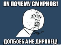 Ну почему Смирнов! Долбоеб а не днровец!