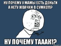 ну почему у мамы есть деньги а нету жвачки в сумке!!!? ну почему тааак!?