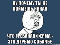 Ну почему ты не поймешь никак что гребаная ферма - это дерьмо собачье