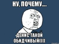 Ну, почему.... Денис такой обидчивый((((