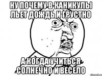 Ну почему в каникулы льет дождь и грустно А когда учиться солнечно и весело