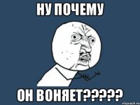 Ну почему ОН ВОНЯЕТ?????