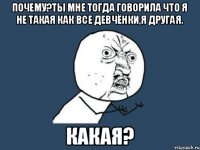 Почему?ты мне тогда говорила что я не такая как все девчёнки,я другая. КАКАЯ?