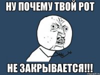 Ну почему твой рот Не закрывается!!!