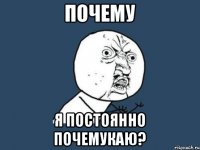 Почему Я постоянно почемукаю?