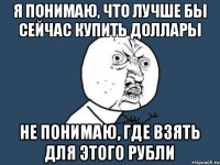 Я понимаю, что лучше бы сейчас купить доллары Не понимаю, где взять для этого рубли