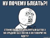 НУ ПОЧЕМУ БЛЕАТЬ?! СТАНИСЛАВ БЛЯТЬ ЕБАНУТЫЙ БАТЛА 3 НА СРЕДНИХ БЕЗ ЛАГОВ А ОН ГОВОРИТ НЕ ИДЕТ!?