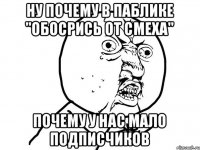 Ну почему в паблике "обосрись от смеха" Почему у нас мало подписчиков