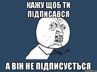 кажу щоб ти підписався а він не підписується