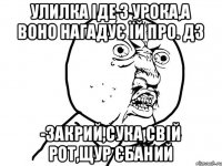 Улилка іде з урока,а воно нагадує їй про. Дз -Закрий,сука свій рот,щур єбаний