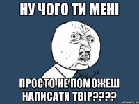 Ну чого ти мені Просто не поможеш написати твір????