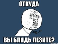 Откуда вы блядь лезите?