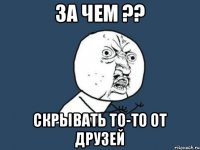 за чем ?? Скрывать то-то от друзей