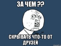 за чем ?? Скрывать что-то от друзей