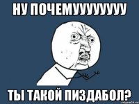 ну почемуууууууу ты такой пиздабол?