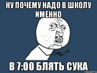 Ну почему надо в школу именно В 7:00 блять сука