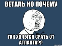 Веталь но почему так хочется срать от атланта??