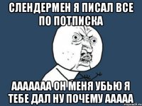 Слендермен я писал все по потписка Ааааааа он меня убью я тебе дал ну почему ааааа