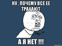 ну , почему все ее трахают а я нет !!!