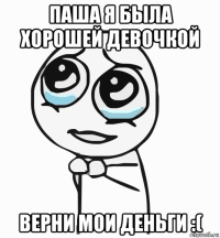 паша я была хорошей девочкой верни мои деньги :(