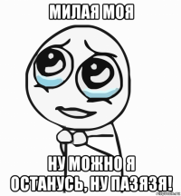 милая моя ну можно я останусь, ну пазязя!