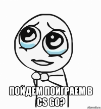  пойдем поиграем в cs go?