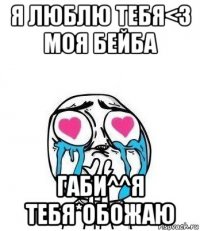 я люблю тебя<3 моя бейба габи^^я тебя*обожаю