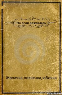 Что если размялась: Жопачка,пискечка,юбочка