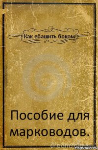 Как ебашить боком Пособие для марководов.