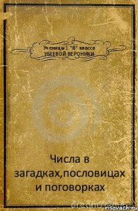 Ученицы 1 "В" класса УБЕЕВОЙ ВЕРОНИКИ Числа в загадках,пословицах и поговорках