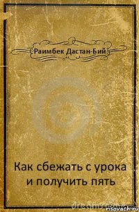 Раимбек Дастан-Бий Как сбежать с урока и получить пять