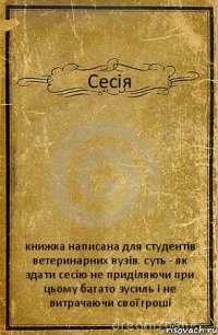 Сесія книжка написана для студентів ветеринарних вузів. суть - як здати сесію не приділяючи при цьому багато зусиль і не витрачаючи свої гроші