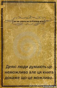 як ни рвать як побачиш віку Деякі люди думають це неможливо але ця книга докаже що це можливо.