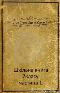 це 7 клас)дєтка)ахах Шкільна книга 7класу
частина 1