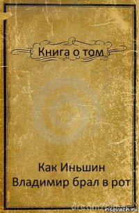 Книга о том Как Иньшин Владимир брал в рот