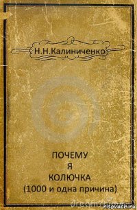 Н.Н.Калиниченко ПОЧЕМУ
Я
КОЛЮЧКА
(1000 и одна причина)