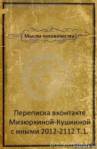 Мысли человечества Переписка вконтакте Мизюркиной-Кушкиной с иными 2012-2112 Т.1.
