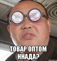  товар оптом ннада?