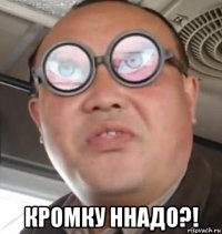  Кромку ннадо?!