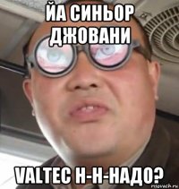 йа синьор джовани valtec н-н-надо?