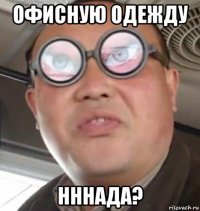 офисную одежду нннада?