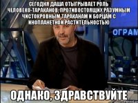 Сегодня Даша отыгрывает роль человеко-тараканов, противостоящих разумным чистокровным тараканам и борцам с инопланетной растительностью однако, здравствуйте