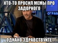 кто-то просил мемы про задорного однако здравствуйте