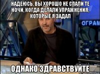 надеюсь, вы хорошо не спали те ночи, когда делали упражнения, которые я задал однако здравствуйте