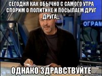 сегодня как обычно с самого утра спорим о политике и посылаем друг друга.., однако здравствуйте