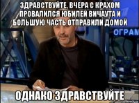 здравствуйте, вчера с крахом провалился юбилей вичаута и большую часть отправили домой однако здравствуйте